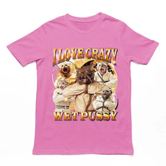 I Love Crazy Wet Pussy t-shirt