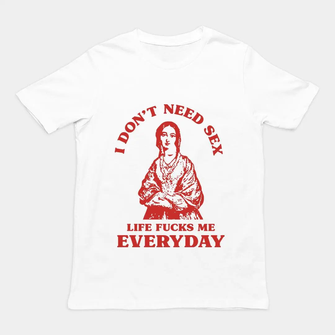 I Don't Need Sex Life Fucks Me Everyday t-shirt